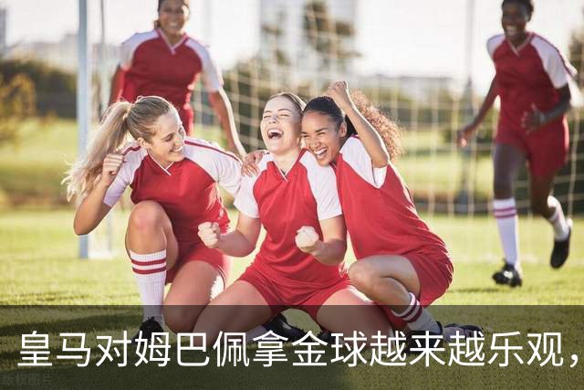 皇马对姆巴佩拿金球越来越乐观，但对手是亚马尔和凯恩