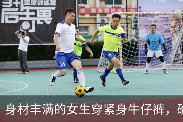 身材丰满的女生穿紧身牛仔裤，确实很好看