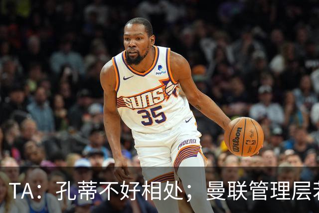 TA：孔蒂不好相处；曼联管理层若因此拒绝他，就是自身问题
